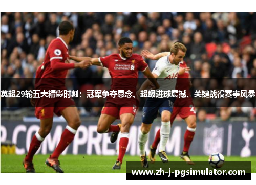 英超29轮五大精彩时刻:冠军争夺悬念、超级进球震撼、关键战役赛事风暴 英超29轮五大精彩时刻:冠军争夺悬念、超级进球震撼、关键战役赛事风暴