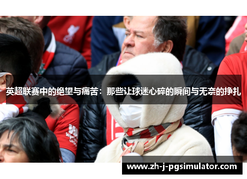 英超联赛中的绝望与痛苦:那些让球迷心碎的瞬间与无奈的挣扎 英超联赛中的绝望与痛苦:那些让球迷心碎的瞬间与无奈的挣扎