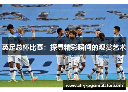 英足总杯比赛:探寻精彩瞬间的观赏艺术 英足总杯比赛:探寻精彩瞬间的观赏艺术