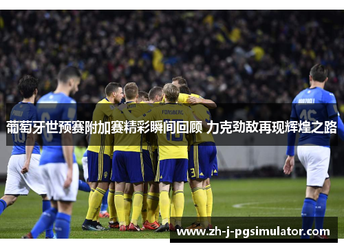 葡萄牙世预赛附加赛精彩瞬间回顾 力克劲敌再现辉煌之路 葡萄牙世预赛附加赛精彩瞬间回顾 力克劲敌再现辉煌之路