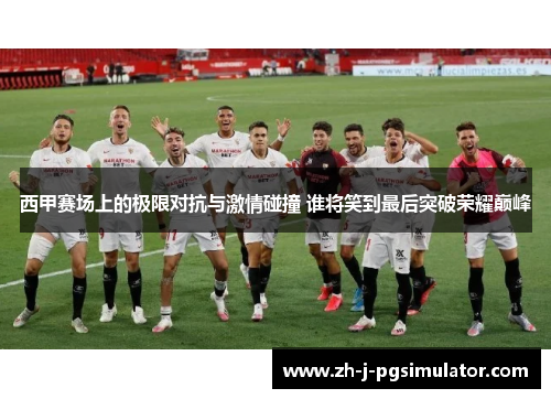 西甲赛场上的极限对抗与激情碰撞 谁将笑到最后突破荣耀巅峰 西甲赛场上的极限对抗与激情碰撞 谁将笑到最后突破荣耀巅峰