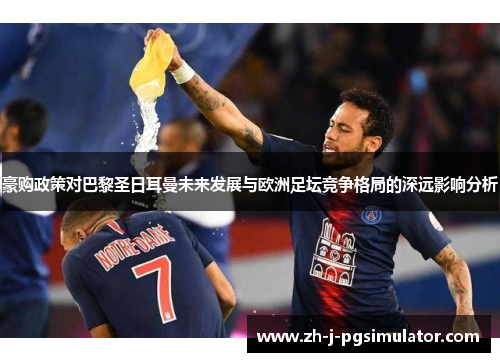 豪购政策对巴黎圣日耳曼未来发展与欧洲足坛竞争格局的深远影响分析