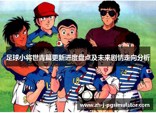 足球小将世青篇更新进度盘点及未来剧情走向分析