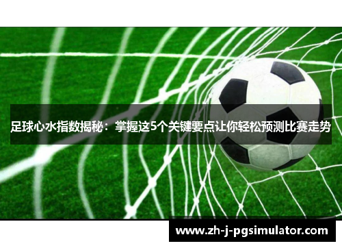 足球心水指数揭秘:掌握这5个关键要点让你轻松预测比赛走势 足球心水指数揭秘:掌握这5个关键要点让你轻松预测比赛走势