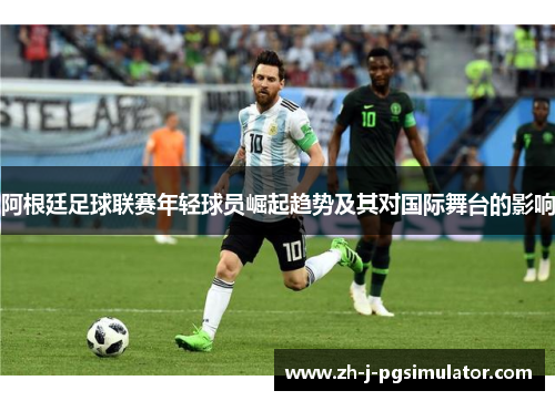 阿根廷足球联赛年轻球员崛起趋势及其对国际舞台的影响 阿根廷足球联赛年轻球员崛起趋势及其对国际舞台的影响