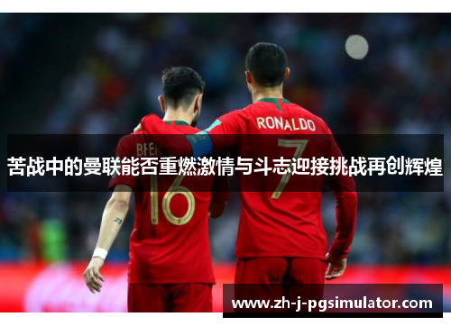 苦战中的曼联能否重燃激情与斗志迎接挑战再创辉煌 苦战中的曼联能否重燃激情与斗志迎接挑战再创辉煌