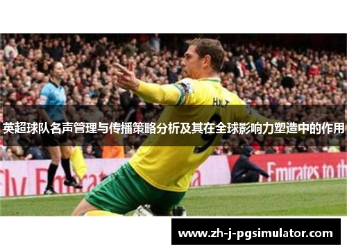 英超球队名声管理与传播策略分析及其在全球影响力塑造中的作用 英超球队名声管理与传播策略分析及其在全球影响力塑造中的作用