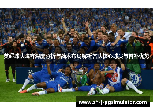 英超球队阵容深度分析与战术布局解析各队核心球员与替补优势 英超球队阵容深度分析与战术布局解析各队核心球员与替补优势