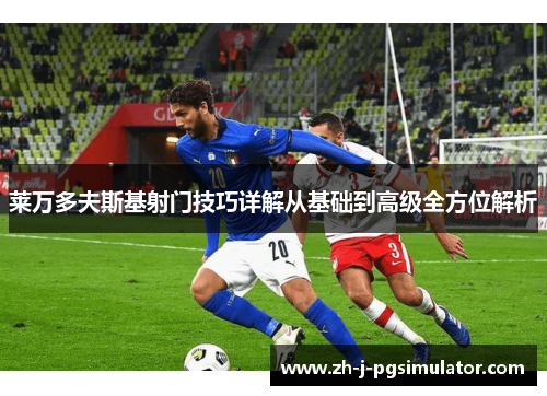 莱万多夫斯基射门技巧详解从基础到高级全方位解析