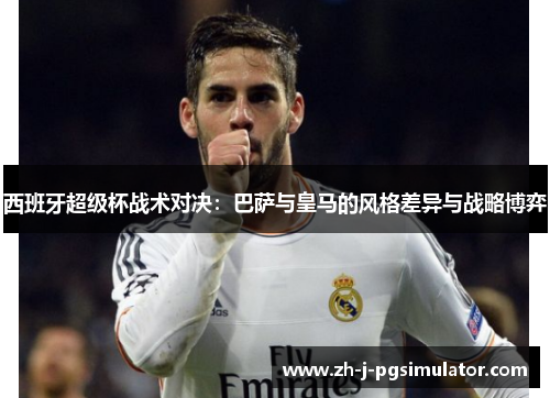 西班牙超级杯战术对决：巴萨与皇马的风格差异与战略博弈