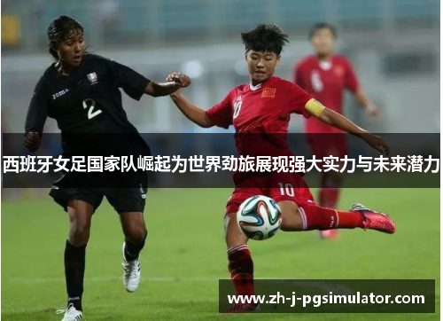 西班牙女足国家队崛起为世界劲旅展现强大实力与未来潜力 西班牙女足国家队崛起为世界劲旅展现强大实力与未来潜力