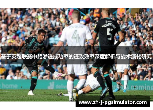 基于英超联赛中路渗透成功率的进攻效率深度解析与战术演化研究