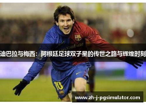 迪巴拉与梅西：阿根廷足球双子星的传世之路与辉煌时刻