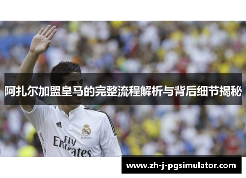 阿扎尔加盟皇马的完整流程解析与背后细节揭秘