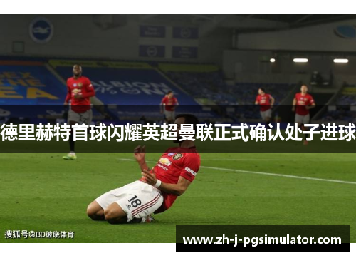德里赫特首球闪耀英超曼联正式确认处子进球