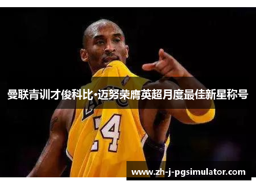 曼联青训才俊科比·迈努荣膺英超月度最佳新星称号