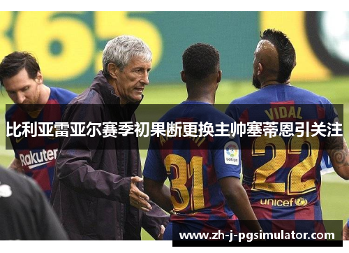 比利亚雷亚尔赛季初果断更换主帅塞蒂恩引关注 比利亚雷亚尔赛季初果断更换主帅塞蒂恩引关注