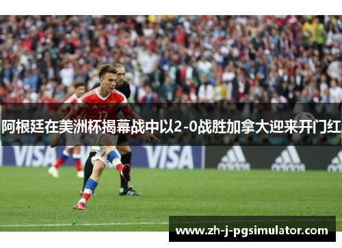 阿根廷在美洲杯揭幕战中以2-0战胜加拿大迎来开门红