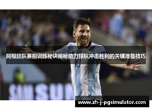 阿根廷队赛前训练秘诀揭秘助力球队冲击胜利的关键准备技巧