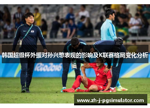 韩国超级杯外援对孙兴慜表现的影响及K联赛格局变化分析 韩国超级杯外援对孙兴慜表现的影响及K联赛格局变化分析