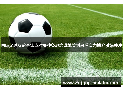 国际足球友谊赛焦点对决胜负悬念谁能笑到最后实力博弈引爆关注 国际足球友谊赛焦点对决胜负悬念谁能笑到最后实力博弈引爆关注