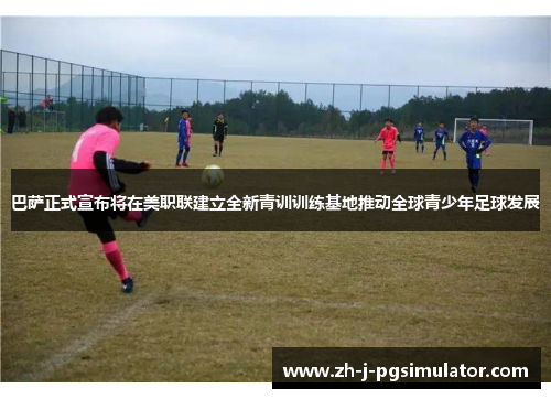 巴萨正式宣布将在美职联建立全新青训训练基地推动全球青少年足球发展 巴萨正式宣布将在美职联建立全新青训训练基地推动全球青少年足球发展