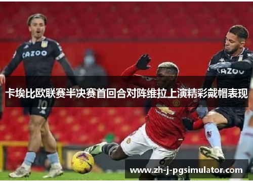 卡埃比欧联赛半决赛首回合对阵维拉上演精彩戴帽表现 卡埃比欧联赛半决赛首回合对阵维拉上演精彩戴帽表现
