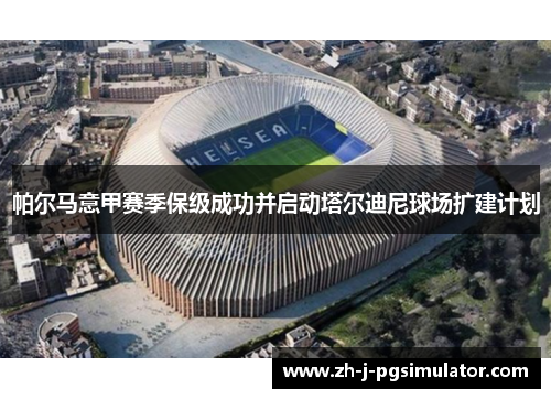 帕尔马意甲赛季保级成功并启动塔尔迪尼球场扩建计划