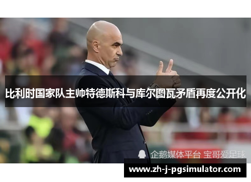 比利时国家队主帅特德斯科与库尔图瓦矛盾再度公开化 比利时国家队主帅特德斯科与库尔图瓦矛盾再度公开化